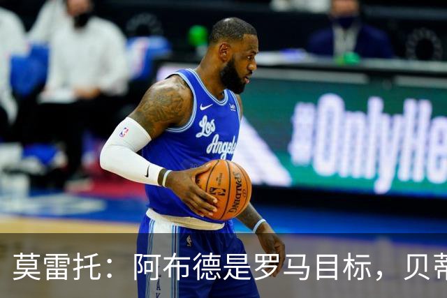莫雷托：阿布德是罗马目标，贝蒂斯对其估价超4000万欧